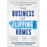 The Business of Flipping Homes: Short-Term Real Estate Investing for Long-Term Wealth