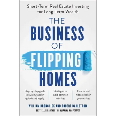The Business of Flipping Homes: Short-Term Real Estate Investing for Long-Term Wealth
