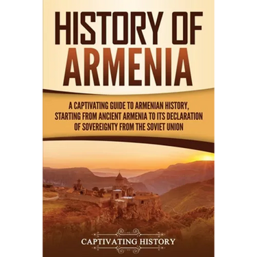History of Armenia: A Captivating Guide to Armenian History, Starting from Ancient Armenia to Its Declaration of Sovereignty from the Soviet Union