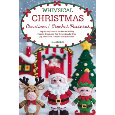Whimsical Christmas Creations Amigurumi Crochet Patterns: Step-by-Step Patterns for Festive Holiday Figures, Ornaments, and Decorations to Bring Joy a