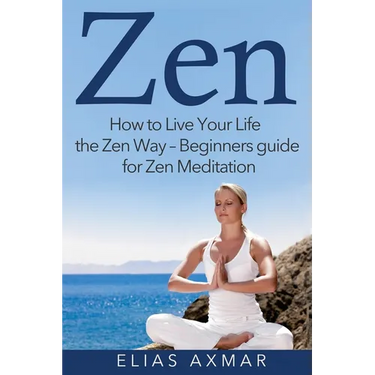 Zen: How to Live Your Life the Zen Way - Beginners Guide for Zen Meditation