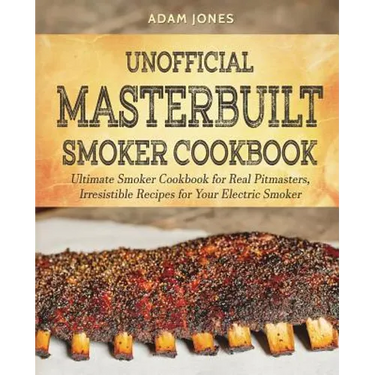 Unofficial Masterbuilt Smoker Cookbook: Ultimate Smoker Cookbook for Real Pitmasters, Irresistible Recipes for Your Electric Smoker