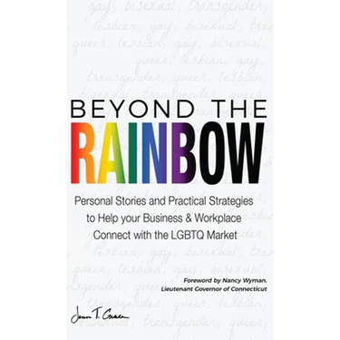 Beyond The Rainbow: Personal Stories and Practical Strategies to Help your Business & Workplace Connect with the LGBTQ Market
