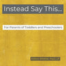 Instead Say This...For Parents of Toddlers and Preschoolers