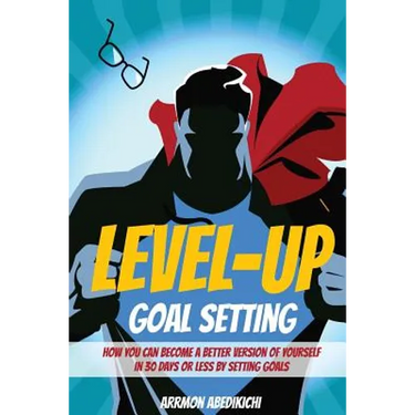 Level-Up Goal Setting: How to Become a Better Version of Yourself in 30 Days or Less by Setting Goals