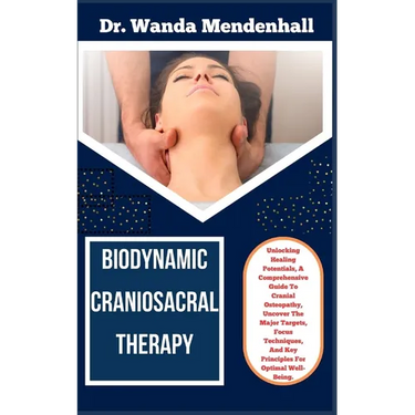 Biodynamic Craniosacral Therapy: Unlocking Healing Potentials, A Comprehensive Guide To Cranial Osteopathy, Uncover The Major Targets, Focus Technique