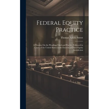Federal Equity Practice: A Treatise On the Pleadings Used and Practice Followed in Courts of the United States in the Exercise of Their Equity