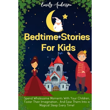 Bedtime Stories For Kids: Spend Wholesome Moments With Your Children, Foster Their Imagination... And Ease Them Into A Magical Sleep Every Time!