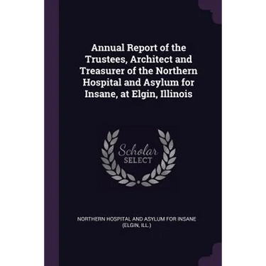 Annual Report of the Trustees, Architect and Treasurer of the Northern Hospital and Asylum for Insane, at Elgin, Illinois