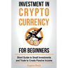Investment in Crypto Currency for Beginners: Short Guide to Small Investments and Trade to Create Passive Income