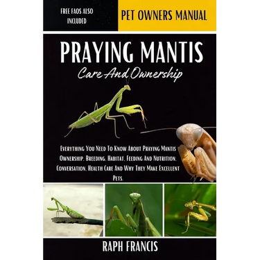 Praying Mantis Care and Ownership: Everything You Need To Know About Praying Mantis Ownership, Breeding, Habitat, Feeding And Nutrition, Conversation,