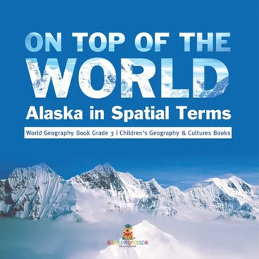 On Top of the World: Alaska in Spatial Terms World Geography Book Grade 3 Children's Geography & Cultures Books