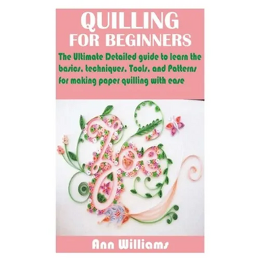 Quilling for Beginners: The Ultimate Detailed guide to learn the basics, techniques, Tools, and Patterns for making paper quilling with ease