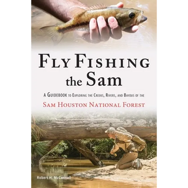 Fly Fishing the Sam: A Guidebook to Exploring the Creeks, Rivers, and Bayous of the Sam Houston National Forest