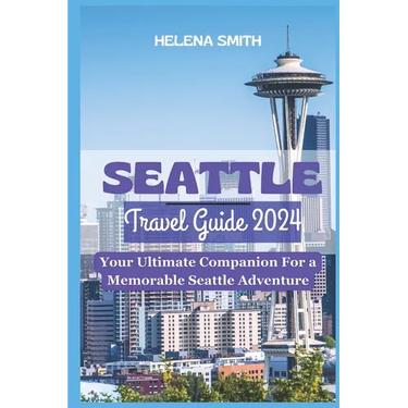 Seattle Travel Guide 2024: Your Ultimate Companion for a Memorable Seattle Adventure