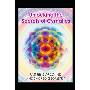 Unlocking the Secrets of Cymatics: Patterns of Sound and Sacred Geometry