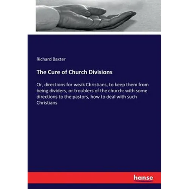 The Cure of Church Divisions: Or, directions for weak Christians, to keep them from being dividers, or troublers of the church: with some directions t