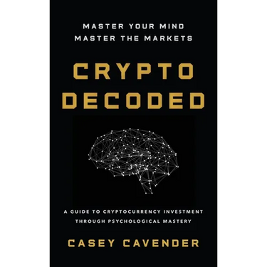 Crypto Decoded: A Beginner's Guide to Cryptocurrency Investing, Market Psychology, and Smarter Decision-Making