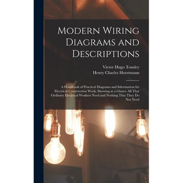 Modern Wiring Diagrams and Descriptions: A Handbook of Practical Diagrams and Information for Electrical Construction Work, Showing at a Glance All Th