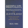 Orientalists, Propagandists, and Ilustrados: Filipino Scholarship and the End of Spanish Colonialism