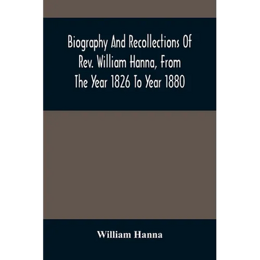 Biography And Recollections Of Rev. William Hanna, From The Year 1826 To Year 1880