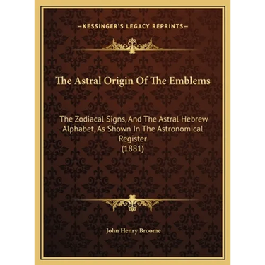 The Astral Origin Of The Emblems: The Zodiacal Signs, And The Astral Hebrew Alphabet, As Shown In The Astronomical Register (1881)