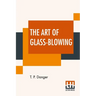 The Art Of Glass-Blowing: Or Plain Instructions For Making The Chemical And Philosophical Instruments Which Are Formed Of Glass