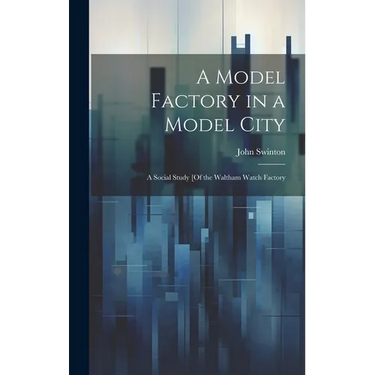 A Model Factory in a Model City: A Social Study [Of the Waltham Watch Factory