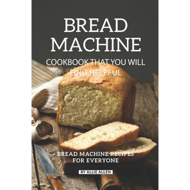 Bread Machine Cookbook That You Will Find Helpful: Bread Machine Recipes for Everyone