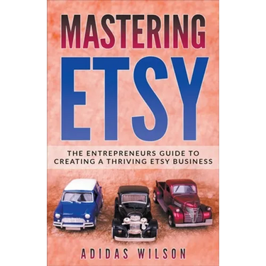 Mastering Etsy - The Entrepreneurs Guide To Creating A Thriving Etsy Business
