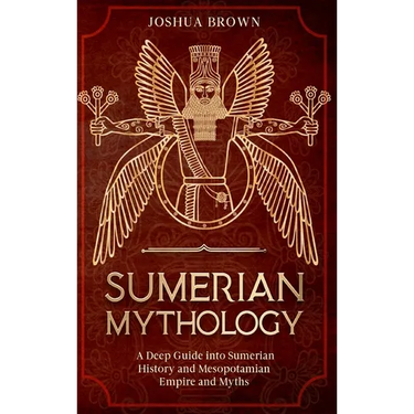 Sumerian Mythology: A Deep Guide into Sumerian History and Mesopotamian Empire and Myths