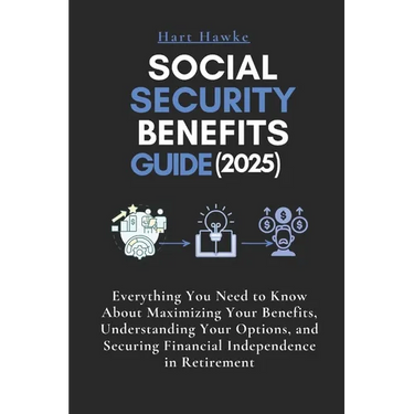 Social Security Benefits Guide (2025): Everything You Need to Know About Maximizing Your Benefits, Understanding Your Options, and Securing Financial