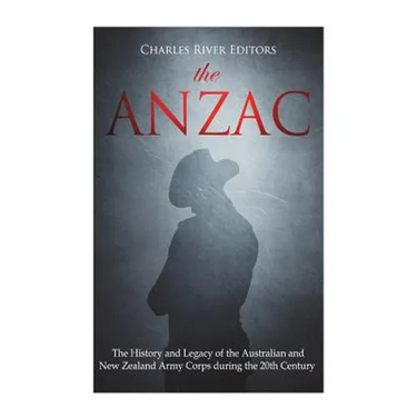 The ANZAC: The History and Legacy of the Australian and New Zealand Army Corps during the 20th Century
