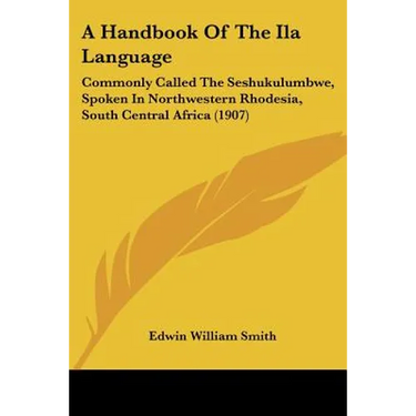 A Handbook Of The Ila Language: Commonly Called The Seshukulumbwe, Spoken In Northwestern Rhodesia, South Central Africa (1907)