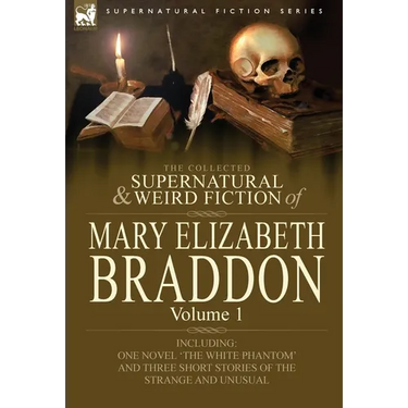The Collected Supernatural and Weird Fiction of Mary Elizabeth Braddon: Volume 1-Including One Novel 'The White Phantom' and Three Short Stories of Th