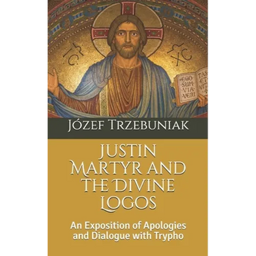 Justin Martyr and the Divine Logos: An Exposition of Apologies and Dialogue with Trypho