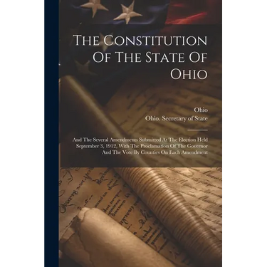 The Constitution Of The State Of Ohio: And The Several Amendments Submitted At The Election Held September 3, 1912, With The Proclamation Of The Gover