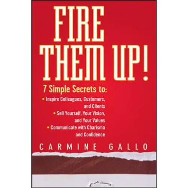 Fire Them Up!: 7 Simple Secrets To: Inspire Colleagues, Customers, and Clients; Sell Yourself, Your Vision, and Your Values; Communicate with Charisma