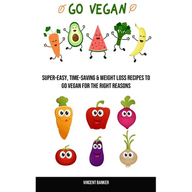 Go Vegan: Super-easy, Time-saving & Weight Loss Recipes to Go Vegan for the Right Reasons