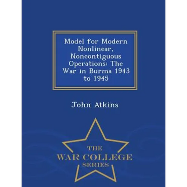 Model for Modern Nonlinear, Noncontiguous Operations: The War in Burma 1943 to 1945 - War College Series