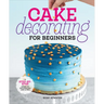 Cake Decorating for Beginners: A Step-By-Step Guide to Decorating Like a Pro