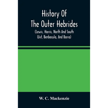 History Of The Outer Hebrides: (Lewis, Harris, North And South Uist, Benbecula, And Barra)