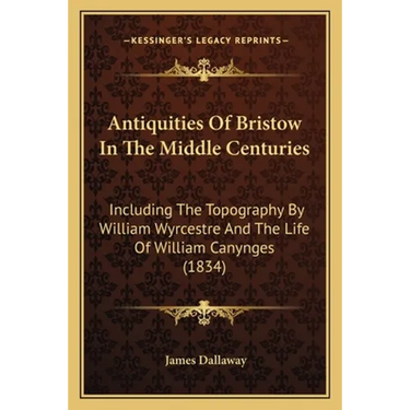 Antiquities Of Bristow In The Middle Centuries: Including The Topography By William Wyrcestre And The Life Of William Canynges (1834)
