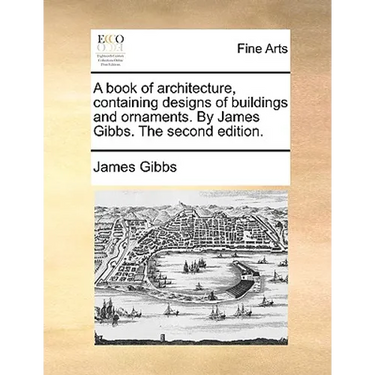 A book of architecture, containing designs of buildings and ornaments. By James Gibbs. The second edition.