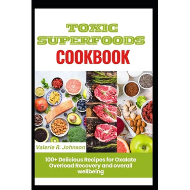 Toxic Superfoods Cookbook: 100+ Delicious Recipes for Oxalate Overload Recovery and overall wellbeing