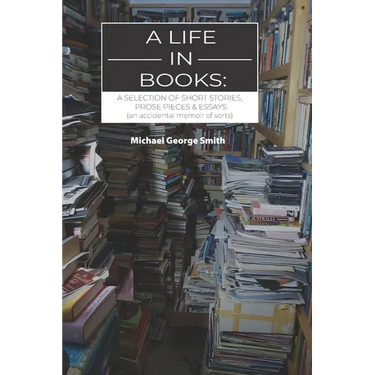 A Life In Books: A selection of short stories, prose pieces & essays (an accidental memoir of sorts)