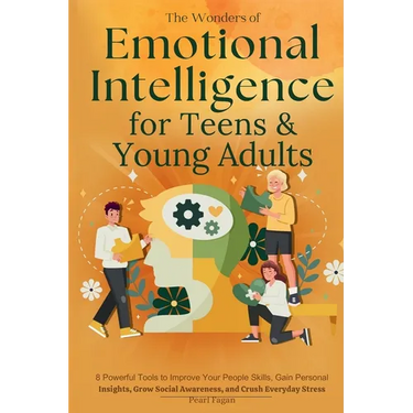 The Wonders of Emotional Intelligence for Teens & Young Adults: 8 Powerful Tools to Improve Your People Skills, Gain Personal Insights, Grow Social Aw
