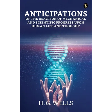 Anticipations Of The Reaction Of Mechanical And Scientific Progress Upon Human Life And Thought