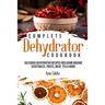 Complete Dehydrator Cookbook: Delicious Dehydrator Recipes Including Making Vegetables, Fruits, Meat, Tea & More