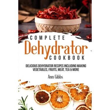 Complete Dehydrator Cookbook: Delicious Dehydrator Recipes Including Making Vegetables, Fruits, Meat, Tea & More